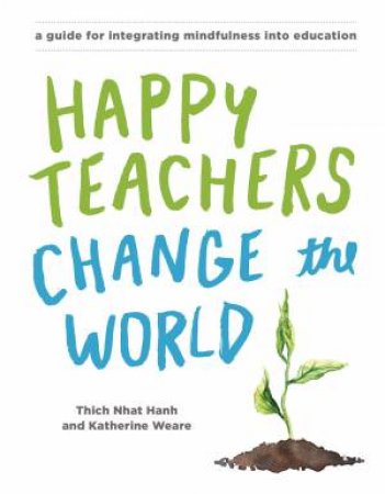 Happy Teachers Change The World: A Guide For Integrating Mindfulness In Education by Thich Nhat;Weare, Katherine; Hanh