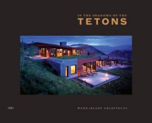 In the Shadow of the Tetons: Selected Works of Ward + Blake Architects by BLAKE, BLACKWELL, BUEGE, WARCHOL, WADE, KAHN WAR