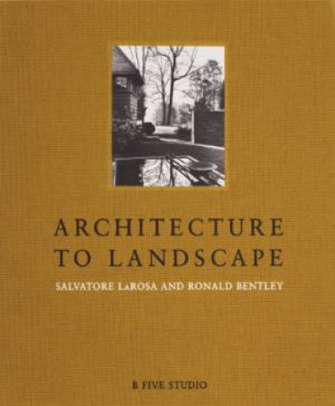 Architecture to Landscape: Salvatore LaRosa and Ronald Bentley by LAROSA SALVATORE AND BENTLEY RONALD