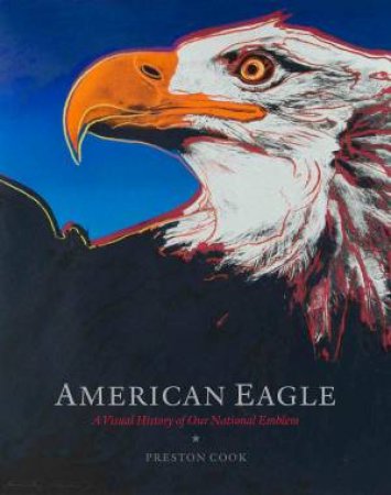 American Eagle: A Visual History Of Our National Emblem by Preston Cook & Rolf Thompson