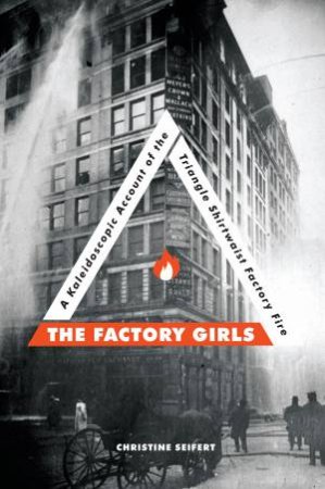 Factory Girls: A Kaleidoscopic Account Of The Triangle Shirtwaist Factory Fire by Christine Siefert