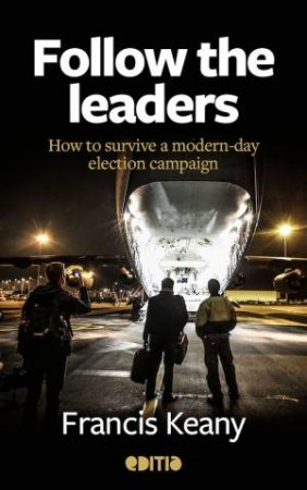 Follow The Leaders: How To Survive A Modern-Day Election Campaign by Francis Keany