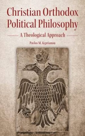 Christian Orthodox Political Philosophy: A Theological Approach by PAVLOS M. KYPRIANOU