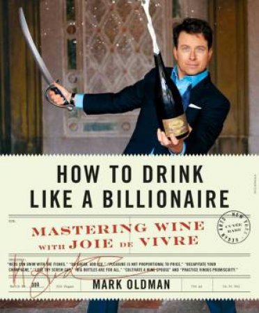 How To Drink Like A Billionaire: Mastering Wine With Joie De Vivre by Mark Oldman