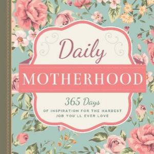 Daily Motherhood: 365 Days of Inspiration for the Hardest Job You'llEver Love by Various