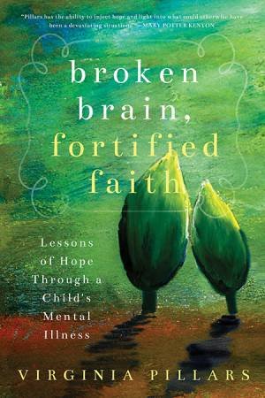 Broken Brain, Fortified Faith: Lessons Of Hope through A Child's Mental Illness by Virginia Pillars