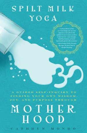 Spilt Milk Yoga: A Guided Self-Inquiry To Finding Your Own Wisdom, Joy And Purpose Through Motherhood by Cathryn Monro