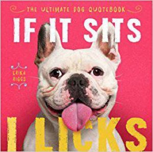 If It Sits, I Licks: The Ultimate Dog Quotebook by Erika Riggs