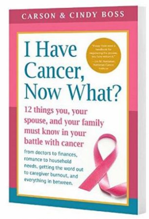 I Have Cancer, Now What?: 12 Things You, Your Spouse, And Your Family Must Know In Your Battle With Cancer by Carson Boss & Cindy Boss