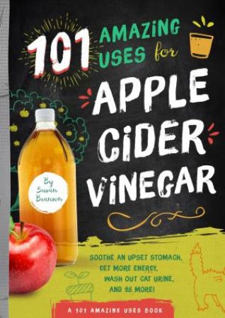 101 Amazing Uses For Apple Cider Vinegar: Soothe An Upset Stomach, Get More Energy, Wash Out Cat Urine, and 98 More! by Susan Branson