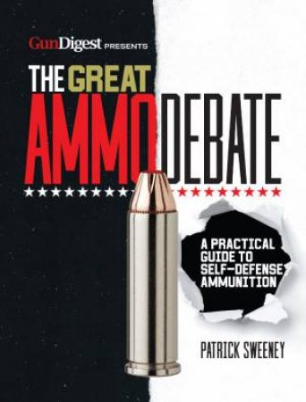 The Great Ammo Debate: A Practical Guide To Self-Defense Ammunition by Patrick Sweeney