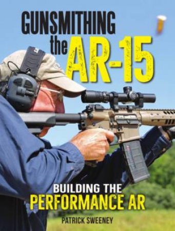 Gunsmithing The AR-15: Building The Performance AR by Patrick Sweeney