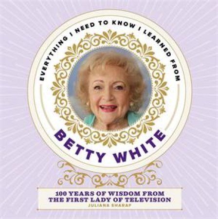 Everything I Need To Know I Learned From Betty White by Juliana Sharaf