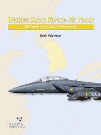 Modern South Korean Air Power: The Republic Of Korea Air Force Today by Robin Polderman