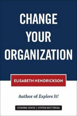 Change Your Organization by Elisabeth Hendrickson