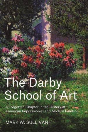 Darby School of Art: A Forgotten Chapter in the History of American Impressionist and Modern Painting by MARK W. SULLIVAN