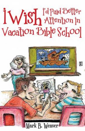 I Wish I'd Paid Better Attention In Vacation Bible School by Mark B Weaver