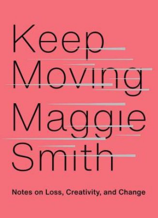 Keep Moving: Notes On Loss, Creativity, And Change by Maggie Smith