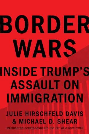 Border Wars: Inside Trump's Assault On Immigration by Julie Hirschfeld Davis