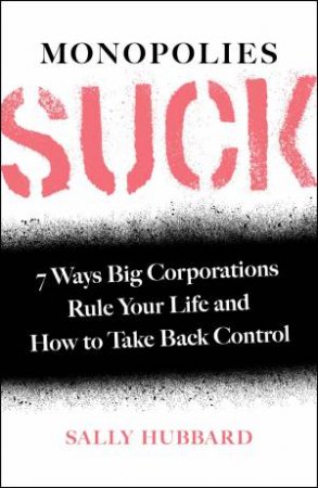 Monopolies Suck: 7 Ways Big Corporations Rule Your Life And How To Take Back Control by Sally Hubbard