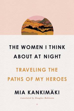 The Women I Think About At Night by Mia Kankimäki & Douglas Robinson