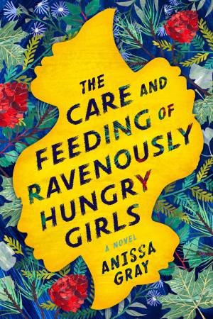 The Care And Feeding Of Ravenously Hungry Girls by Anissa Gray