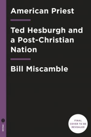 American Priest: The Ambitious Life and Conflicted Legacy of Notre Dame's Father Ted Hesburgh by WILSON D. C.S.C. MISCAMBLE