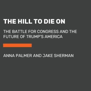 The Hill To Die On: The Battle for Congress and the Future of Trump's America by ANNA PALMER