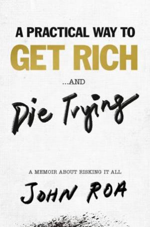 A Practical Way To Get Rich . . . And Die Trying by John Roa