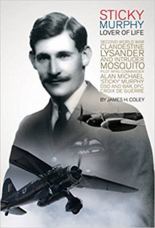 Sticky Murphy Lover Of Life: Second World War Clandestine Lysander And Intruder Mosquito Pilot Wing Commander by James Coley