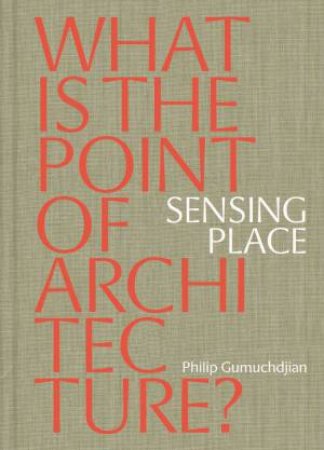 Sensing Place: What Is The Point Of Architecture? by Philip Gumuchdjian