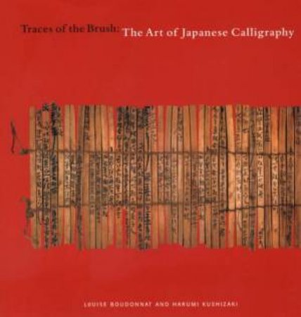 Traces Of The Brush: The Art Of Japanese Calligraphy by Louise Boudonnat & Harumi Kushizaki