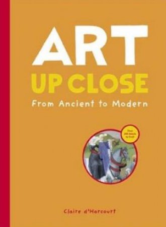 Art Up Close: From Ancient To Modern by Claire D'Harcourt