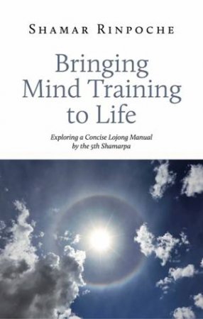 Bringing Mind Training To Life by Shamar Rinpoche & Pamela Gayle White & Lama Jampa Thaye