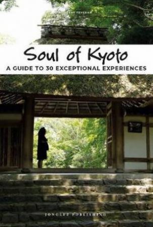 Soul Of Kyoto: A Guide To 30 Exceptional Experiences by Thierry Teyssier