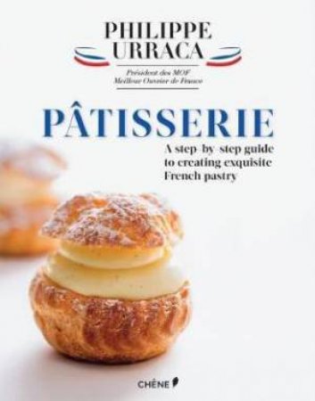 Patisserie: A Step-By-Step Guide To Creating Exquisite French Pastry by Philippe Urraca