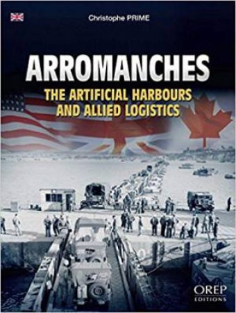 Arromanches: The Artificial Harbours And Allied Logistics by Christopher Prime