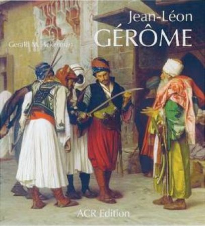 Jean-leon Gerome: His Life, His Work by ACKERMAN GERALD