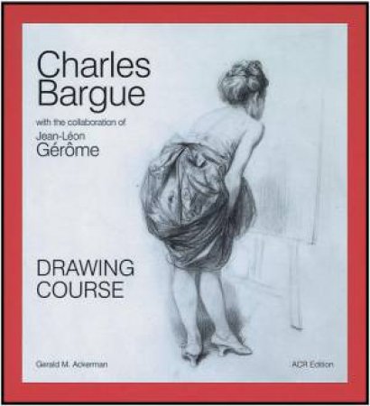 Charles Bargue: Drawing Course by ACKERMAN & PARRISH