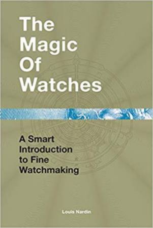 Magic Of Watches: A Smart Introduction To Fine Watchmaking by Louis Nardin