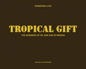 Tropical Gift: The Business Of Oil And Gas In Nigeria by Christian Lutz