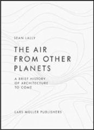 Air from Other Planets: A Brief History of Architecture to Come by LALLY SEAN