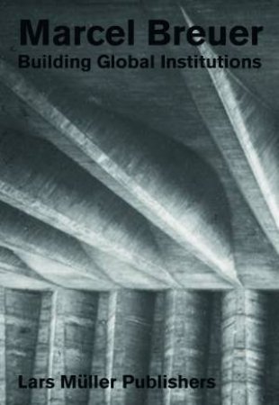 Marcel Breuer: Building Global Institutions by Various