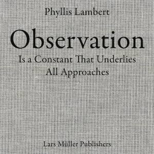 Phyllis Lambert: Observation Is A Constant That Underlies All Approaches by Phyllis Lambert