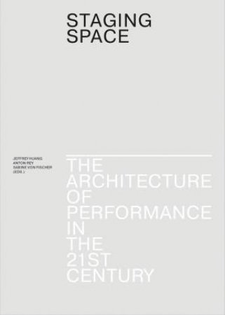 Staging Space: The Architecture Of Performance In The 21st Century by Jeffrey Huang