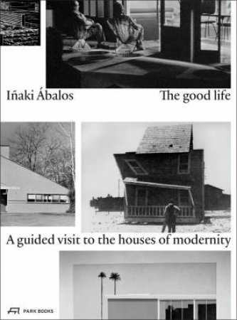 Good Life: A Guided Visit To The Houses Of Modernity by Inaki Abalos & Paul Hammond