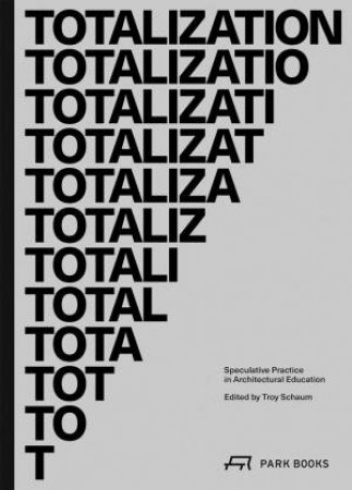 Totalization: Speculative Practice in Architectural Education by TROY SCHAUM