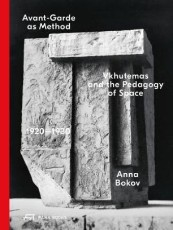 Avant-Garde As Method: VkHUTEMAS And The Pedagogy Of Space, 1920-1930 by Anna Bokov