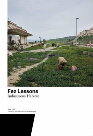 Fez Lessons: Industrious Habitat. Teaching and Research in Architecture by HARRY GUGGER