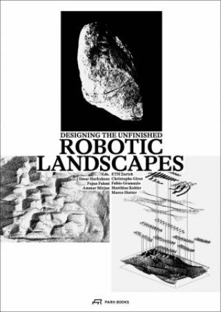 Robotic Landscapes: Designing The Unfinished by Ilmar Hurkxkens 